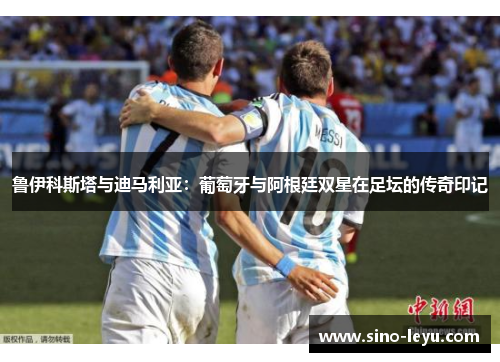 鲁伊科斯塔与迪马利亚：葡萄牙与阿根廷双星在足坛的传奇印记