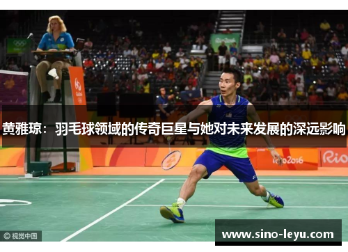 黄雅琼：羽毛球领域的传奇巨星与她对未来发展的深远影响