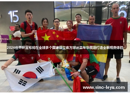 2026世界杯宣布将在全球多个国家设立官方球迷嘉年华现场打造全新观赛体验