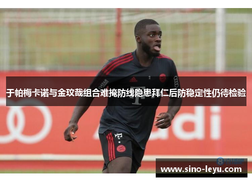 于帕梅卡诺与金玟哉组合难掩防线隐患拜仁后防稳定性仍待检验