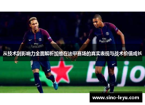 从技术到影响力全面解析加维在法甲赛场的真实表现与战术价值成长