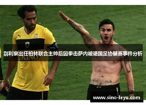 别利察出任柏林联合主帅后因拳击萨内被德国足协禁赛事件分析
