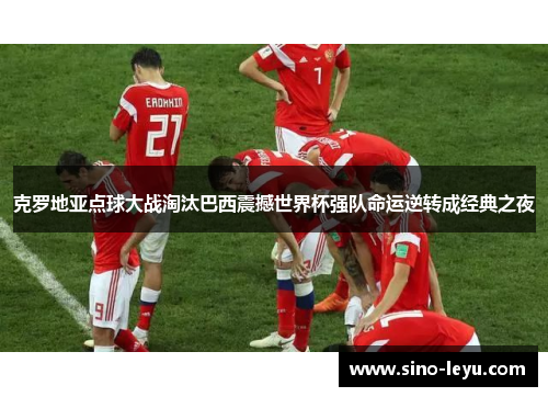 克罗地亚点球大战淘汰巴西震撼世界杯强队命运逆转成经典之夜