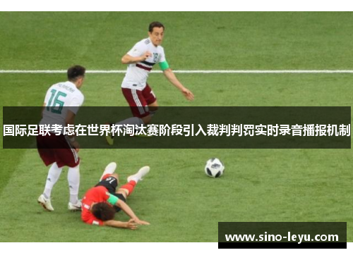 国际足联考虑在世界杯淘汰赛阶段引入裁判判罚实时录音播报机制