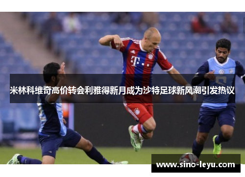 米林科维奇高价转会利雅得新月成为沙特足球新风潮引发热议