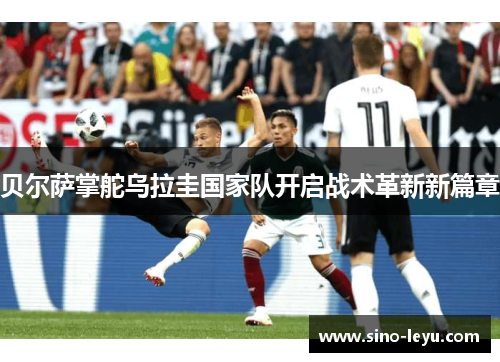 贝尔萨掌舵乌拉圭国家队开启战术革新新篇章 贝尔萨掌舵乌拉圭国家队开启战术革新新篇章