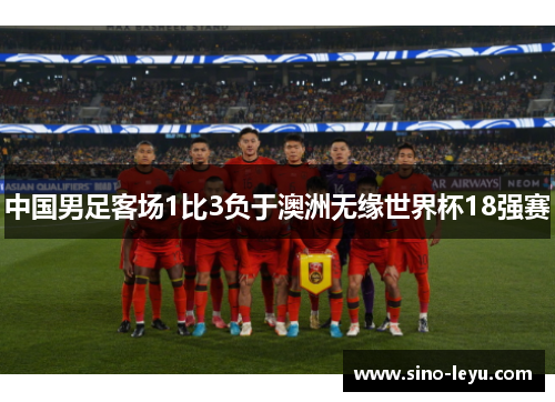 中国男足客场1比3负于澳洲无缘世界杯18强赛 中国男足客场1比3负于澳洲无缘世界杯18强赛