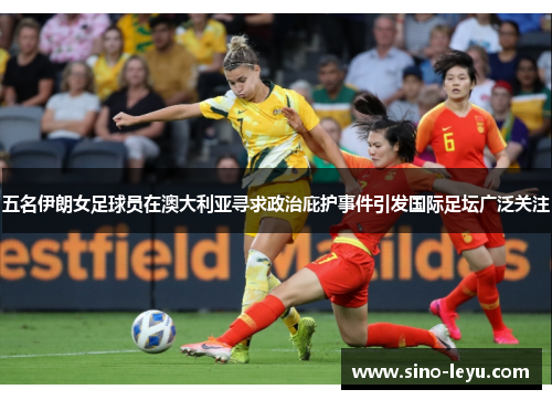 五名伊朗女足球员在澳大利亚寻求政治庇护事件引发国际足坛广泛关注