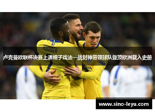 卢克曼欧联杯决赛上演帽子戏法一战封神带领球队登顶欧洲载入史册 卢克曼欧联杯决赛上演帽子戏法一战封神带领球队登顶欧洲载入史册