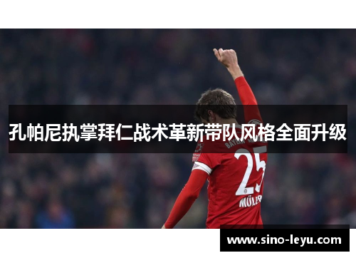 孔帕尼执掌拜仁战术革新带队风格全面升级 孔帕尼执掌拜仁战术革新带队风格全面升级